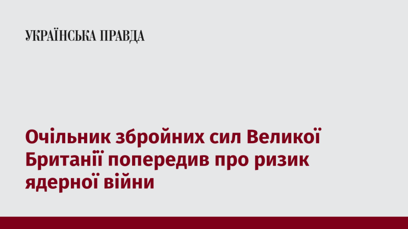 Генерал, що очолює збройні сили Великої Британії, висловив занепокоєння щодо потенційної загрози ядерного конфлікту.