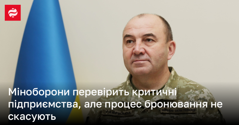 Міністерство оборони проведе перевірку ключових підприємств, але процедура бронювання залишиться в силі.