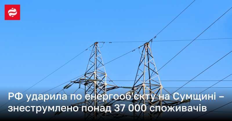 Росія завдала удару по енергетичній інфраструктурі на Сумщині, внаслідок чого більше ніж 37 000 споживачів залишилися без електрики.