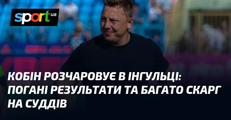 Кобін підводить Інгулець: незадовільні результати та численні нарікання на арбітрів.