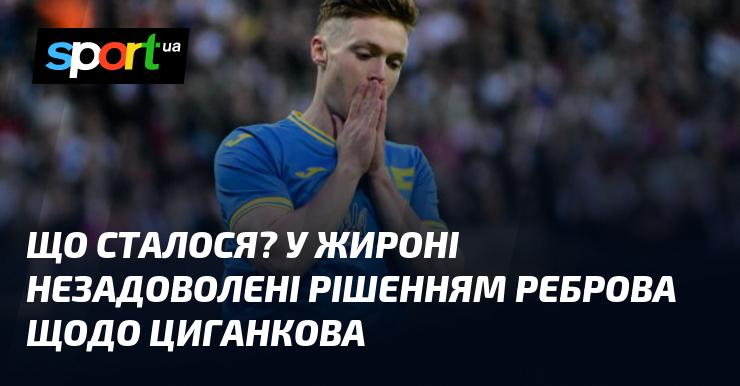 Що трапилося? У Жироні висловлюють невдоволення рішенням Реброва стосовно Циганкова.