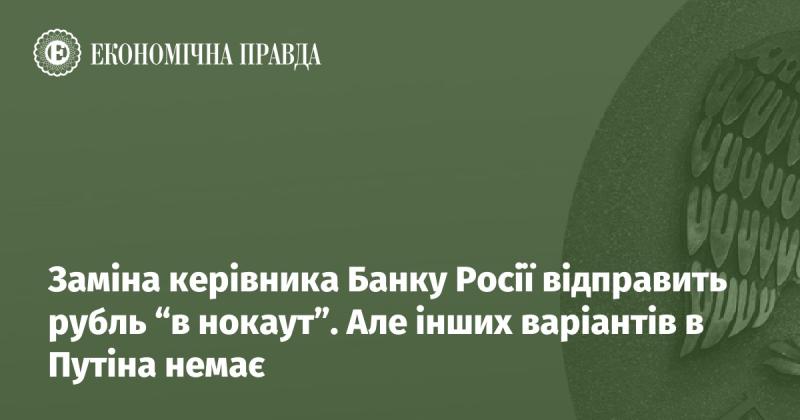 Зміна лідера Центрального банку Росії може призвести до суттєвих проблем для рубля. Однак у Путіна немає альтернативних шляхів.