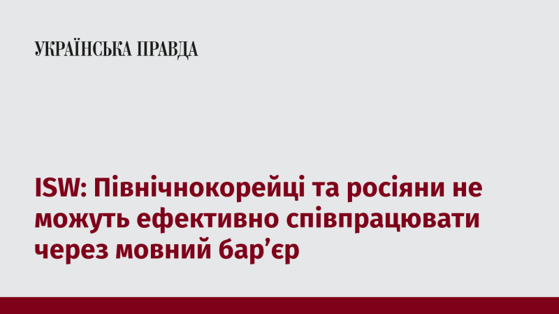 ISW: Північна Корея та Росія стикаються з труднощами у співпраці через мовні перешкоди.