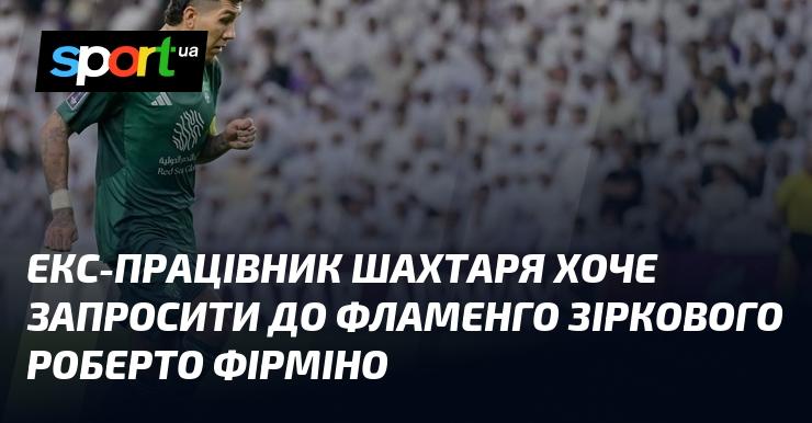 Колишній працівник Шахтаря прагне запросити зіркового гравця Роберто Фірміно до Фламенго.