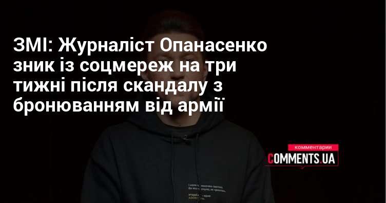 ЗМІ повідомляють, що журналіст Опанасенко пропав з соціальних мереж на три тижні після резонансного інциденту, пов'язаного з бронюванням від військової служби.