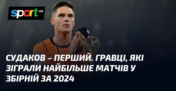 Судаков - лідер. Гравці, які провели найбільшу кількість зустрічей у національній команді у 2024 році.