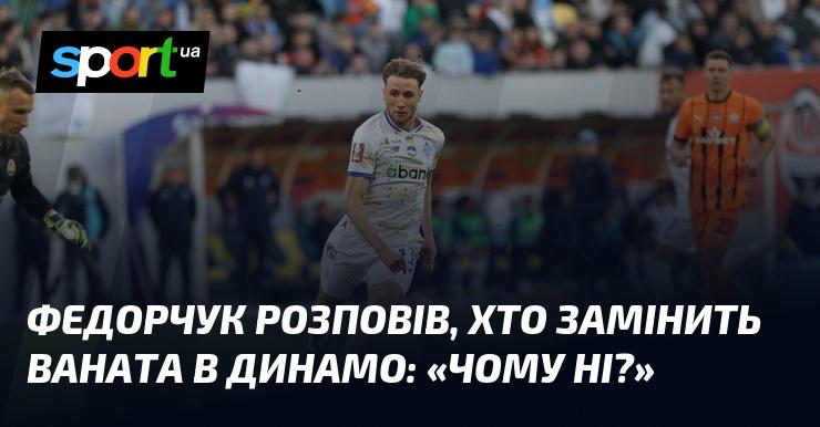 Федорчук поділився інформацією про те, хто займе місце Ваната в Динамо: 
