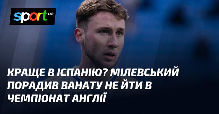 Чи варто обирати Іспанію? Мілевський рекомендував Ванату утриматися від переходу до англійської ліги.