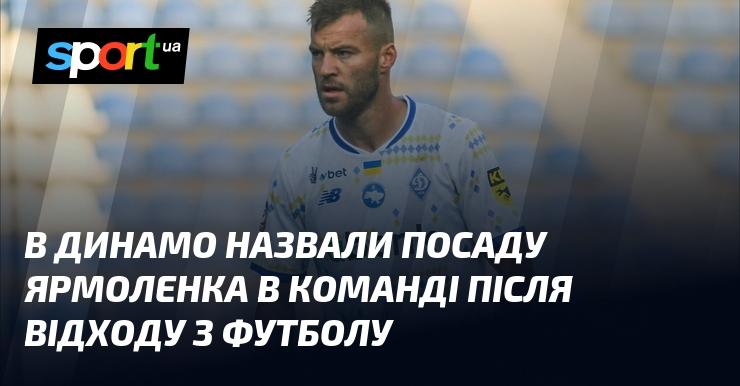 В Динамо оголосили про нову роль Ярмоленка в команді після його завершення кар'єри у футболі.