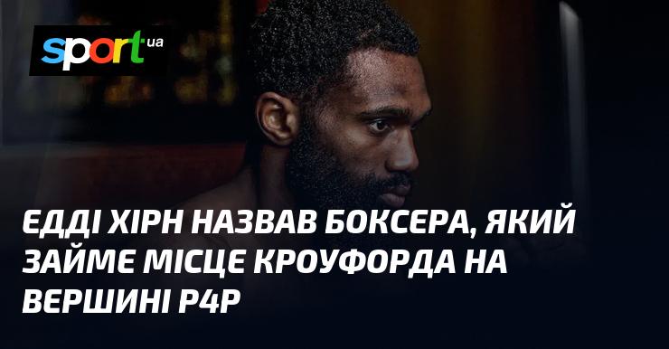 Едді Хірн виказав свою думку щодо боксера, який може зайняти позицію Кроуфорда на вершині рейтингу P4P.