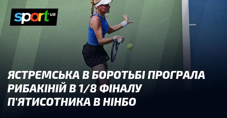 Ястремська поступилася Рибакіній у матчі 1/8 фіналу турніру категорії 500 в Нінбо.