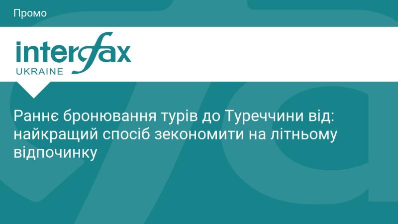 Попереднє бронювання поїздок до Туреччини: найефективніший метод заощадити на літньому відпочинку.