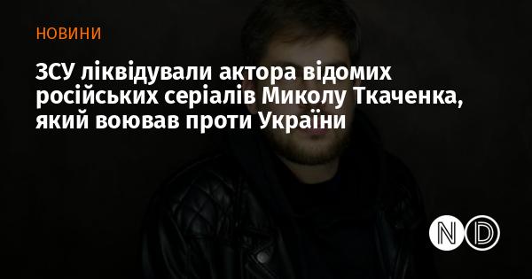 Збройні сили України нейтралізували Миколу Ткаченка, актора популярних російських серіалів, який брав участь у бойових діях проти України.