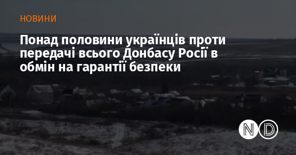 Більше половини українців виступають проти передачі всього Донбасу Росії в обмін на забезпечення безпеки.
