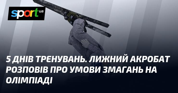 Протягом п'яти днів підготовки лижний акробат поділився деталями умов змагань на Олімпійських іграх.