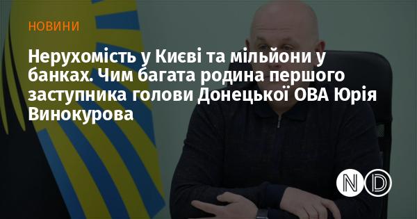 Нерухомість у столиці та величезні суми на рахунках. Якими активами володіє родина Юрія Винокурова, першого заступника голови Донецької обласної військової адміністрації?
